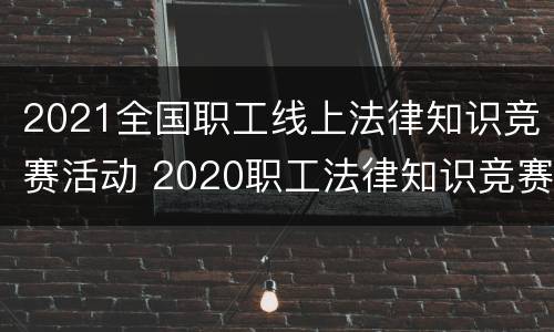 2021全国职工线上法律知识竞赛活动 2020职工法律知识竞赛