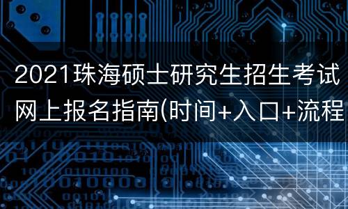 2021珠海硕士研究生招生考试网上报名指南(时间+入口+流程)