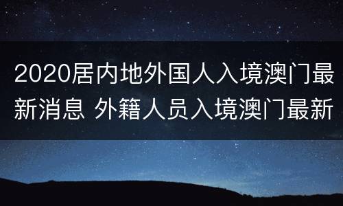 2020居内地外国人入境澳门最新消息 外籍人员入境澳门最新消息