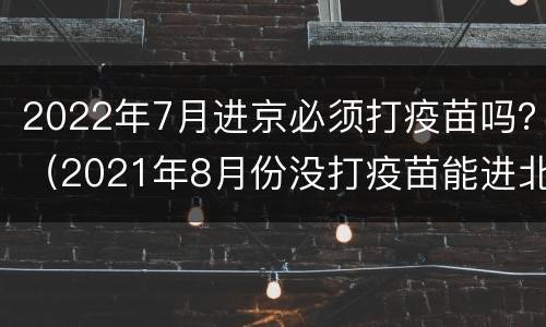 2022年7月进京必须打疫苗吗？（2021年8月份没打疫苗能进北京吗）