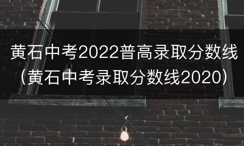 黄石中考2022普高录取分数线（黄石中考录取分数线2020）
