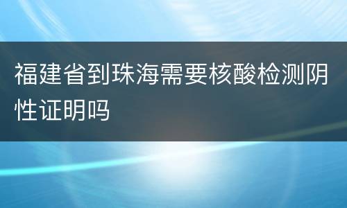 福建省到珠海需要核酸检测阴性证明吗