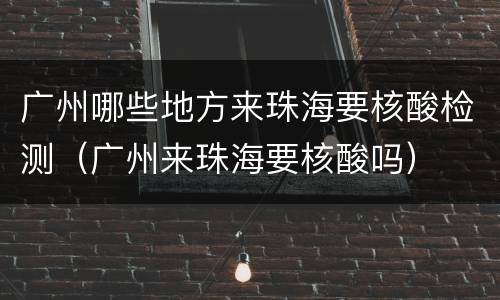 广州哪些地方来珠海要核酸检测（广州来珠海要核酸吗）