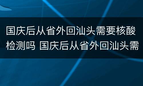 国庆后从省外回汕头需要核酸检测吗 国庆后从省外回汕头需要核酸检测吗