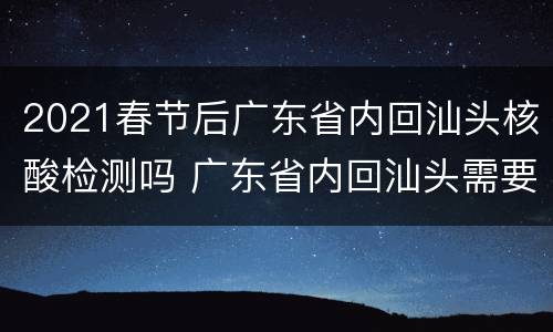 2021春节后广东省内回汕头核酸检测吗 广东省内回汕头需要隔离吗