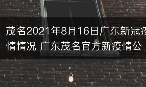 茂名2021年8月16日广东新冠疫情情况 广东茂名官方新疫情公布