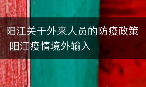 阳江关于外来人员的防疫政策 阳江疫情境外输入