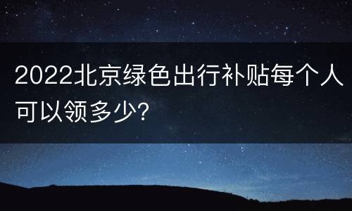 2022北京绿色出行补贴每个人可以领多少？