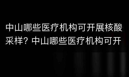 中山哪些医疗机构可开展核酸采样? 中山哪些医疗机构可开展核酸采样检测