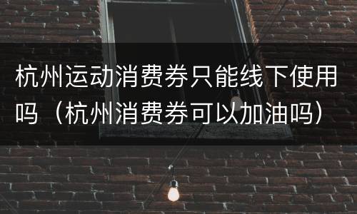 杭州运动消费券只能线下使用吗（杭州消费券可以加油吗）