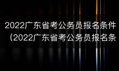 2022广东省考公务员报名条件（2022广东省考公务员报名条件及流程）