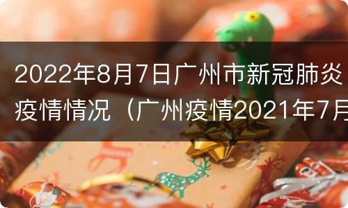2022年8月7日广州市新冠肺炎疫情情况（广州疫情2021年7月）