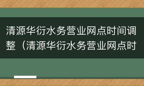 清源华衍水务营业网点时间调整（清源华衍水务营业网点时间调整了吗）