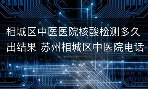 相城区中医医院核酸检测多久出结果 苏州相城区中医院电话