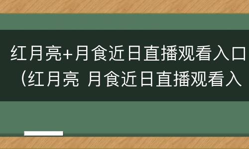 红月亮+月食近日直播观看入口（红月亮 月食近日直播观看入口视频）