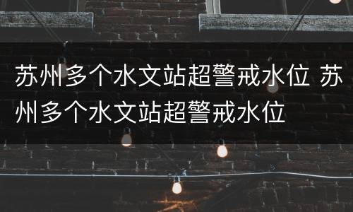苏州多个水文站超警戒水位 苏州多个水文站超警戒水位