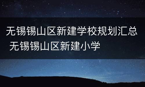 无锡锡山区新建学校规划汇总 无锡锡山区新建小学