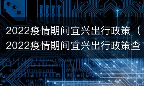 2022疫情期间宜兴出行政策（2022疫情期间宜兴出行政策查询）