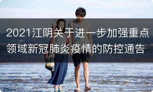 2021江阴关于进一步加强重点领域新冠肺炎疫情的防控通告