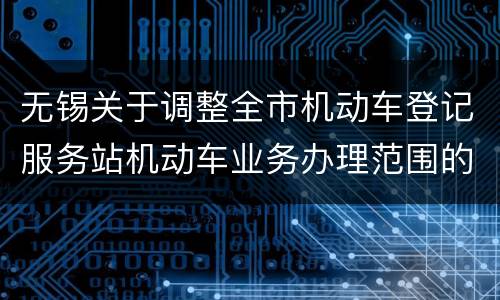 无锡关于调整全市机动车登记服务站机动车业务办理范围的通知