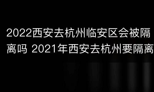 2022西安去杭州临安区会被隔离吗 2021年西安去杭州要隔离吗