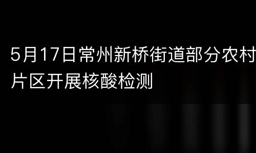 5月17日常州新桥街道部分农村片区开展核酸检测