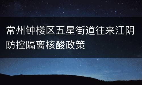 常州钟楼区五星街道往来江阴防控隔离核酸政策