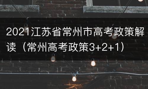2021江苏省常州市高考政策解读（常州高考政策3+2+1）
