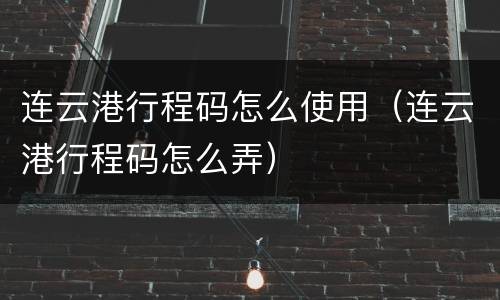 连云港行程码怎么使用（连云港行程码怎么弄）