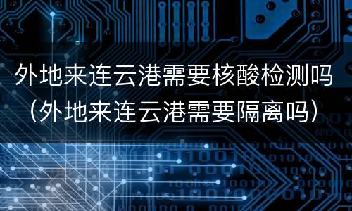 外地来连云港需要核酸检测吗（外地来连云港需要隔离吗）