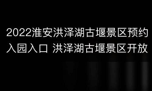 2022淮安洪泽湖古堰景区预约入园入口 洪泽湖古堰景区开放时间