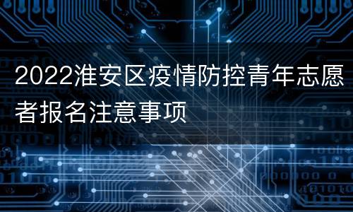 2022淮安区疫情防控青年志愿者报名注意事项