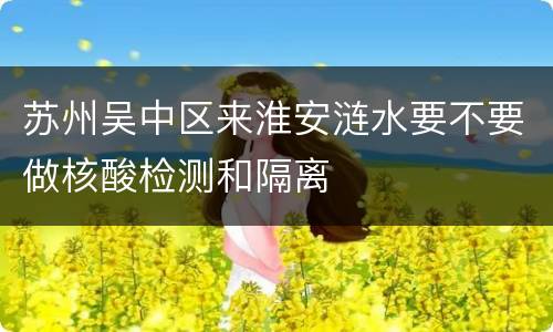 苏州吴中区来淮安涟水要不要做核酸检测和隔离