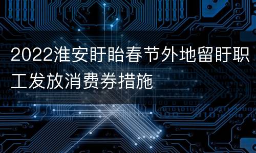 2022淮安盱眙春节外地留盱职工发放消费券措施