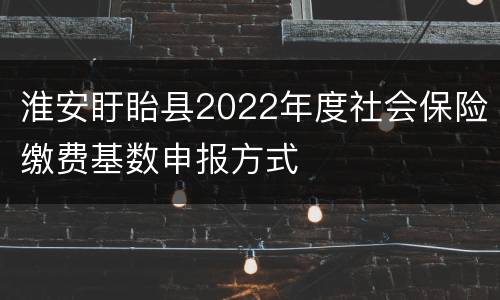 淮安盱眙县2022年度社会保险缴费基数申报方式