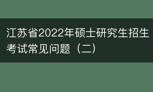 江苏省2022年硕士研究生招生考试常见问题（二）