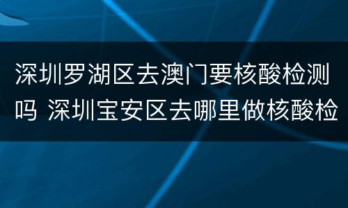 深圳罗湖区去澳门要核酸检测吗 深圳宝安区去哪里做核酸检测能去澳门