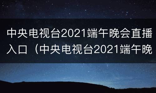 中央电视台2021端午晚会直播入口（中央电视台2021端午晚会直播入口视频）