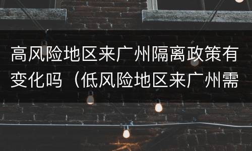 高风险地区来广州隔离政策有变化吗（低风险地区来广州需要隔离不）