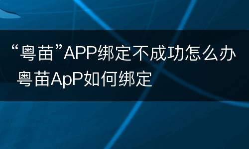 “粤苗”APP绑定不成功怎么办 粤苗ApP如何绑定