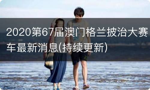 2020第67届澳门格兰披治大赛车最新消息(持续更新)