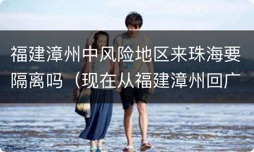 福建漳州中风险地区来珠海要隔离吗（现在从福建漳州回广东要隔离吗）