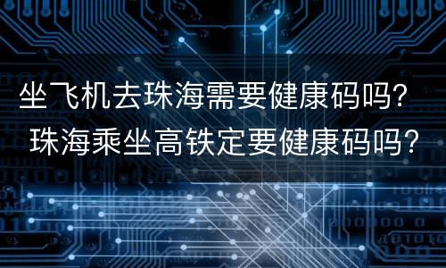 坐飞机去珠海需要健康码吗？ 珠海乘坐高铁定要健康码吗?
