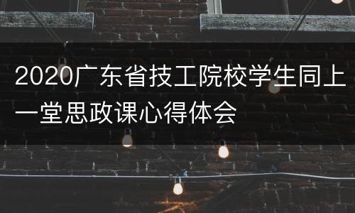2020广东省技工院校学生同上一堂思政课心得体会