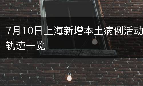 7月10日上海新增本土病例活动轨迹一览