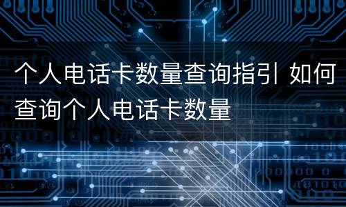 个人电话卡数量查询指引 如何查询个人电话卡数量