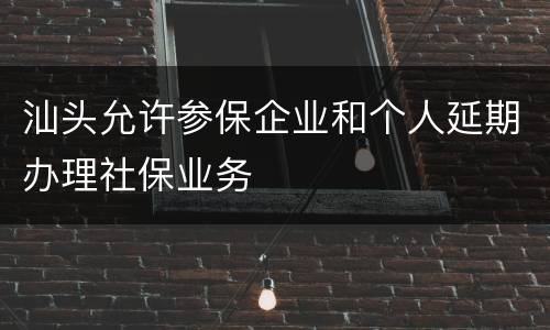 汕头允许参保企业和个人延期办理社保业务