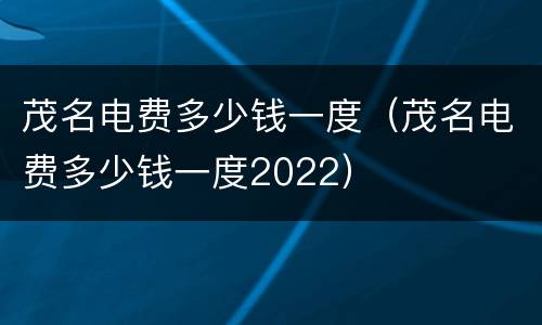 茂名电费多少钱一度（茂名电费多少钱一度2022）