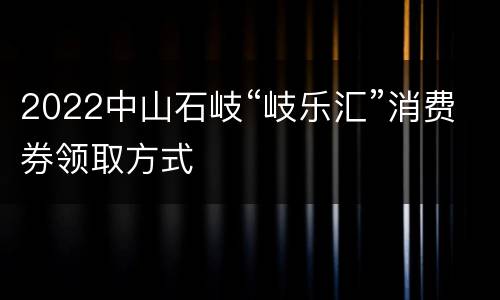 2022中山石岐“岐乐汇”消费券领取方式