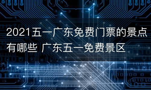 2021五一广东免费门票的景点有哪些 广东五一免费景区